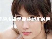 辽阳市做手骨头矫正的医院-辽阳市手骨头矫正医院在榜清单十强大汇合