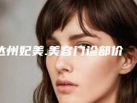 达州妃美.美容门诊部价格(费用)清单，2025近期更新附微针去斑案例