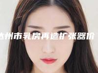 达州市乳房再造扩张器价格表热门完整出炉-达州市乳房再造扩张器费用到底需要多少