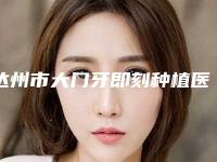达州市大门牙即刻种植医院在榜清单哪家权威（达州市大门牙即刻种植口腔医院擅长各种风格）