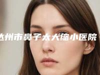 达州市鼻子太大缩小医院在榜名单前10强强榜出炉（四川达州韩美医疗美容诊所实力口碑均在线）