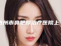 达州市鼻肥厚治疗医院上榜清单整形技术哪家好（达州市鼻肥厚治疗整形医院）