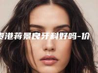 贵港蒋景良牙科好吗-价格(价目)表一览