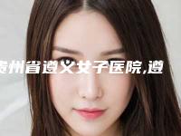 贵州省遵义女子医院,遵义黛雅淇医疗美容诊所从技术、口碑对比实力