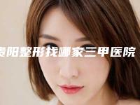 贵阳整形找哪家三甲医院做得最好？