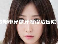 贵阳市牙体牙髓诊治医院排行前十佳如下（贵阳市牙体牙髓诊治口腔医院实力锁定榜一_推荐收藏）