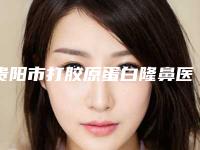贵阳市打胶原蛋白隆鼻医生在榜清单前十佳哪个技术牛（高韵医生技术靠谱吗坑人不）