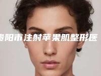 贵阳市注射苹果肌整形医生在榜清单比较好的有哪些-刘文整形医生口碑特色一一讲解
