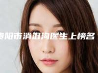 贵阳市消泪沟医生上榜名单公立医美占比远超私立-邵树庆医生各有技术特点