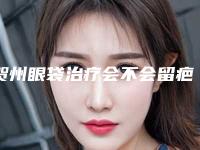 贺州眼袋治疗会不会留疤、安全性怎么样