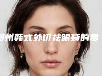 贺州韩式外切祛眼袋的费用跟哪些因素有关