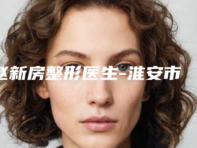 赵新房整形医生-淮安市赵新房医生隆鼻治疗是本地口碑专家