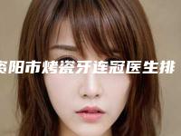 资阳市烤瓷牙连冠医生排行前六请对比技术区别，马住参考-资阳市烤瓷牙连冠口腔医生