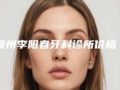 赣州李阳春牙科诊所价格收费表已发布附微创技术种植牙案例