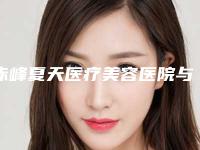 赤峰夏天医疗美容医院与赤峰夏天医疗美容整形门诊部哪个好网友真实反馈