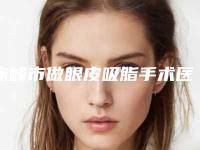 赤峰市做眼皮吸脂手术医生排行前十这几位不容错过-赤峰市孙志丽整形医生都是出名靠谱的专家