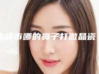 赤峰市哪的鼻子打微晶瓷取出医院好(赤峰伊莲美人医疗美容门诊部口碑领衔)