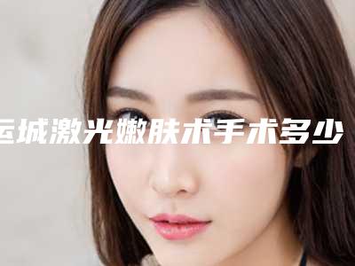 运城激光嫩肤术手术多少钱贵不贵