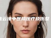 连云港中医院医疗烧伤整形外科,灌南陈佳医疗美容诊所技术比拼，实力一清二楚