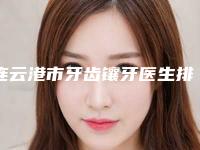 连云港市牙齿镶牙医生排行榜TOP10强种草记-连云港市牙齿镶牙口腔医生