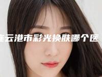 连云港市彩光换肤哪个医院最好呢(连云港徐杨医疗美容前三的口碑排名推荐)