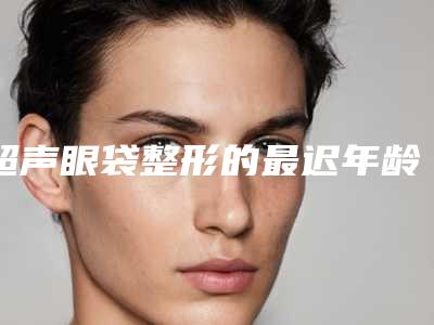 超声眼袋整形的最迟年龄