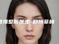 骆豫整形医生-郑州菲林医疗美容骆豫医师口碑价格大PK