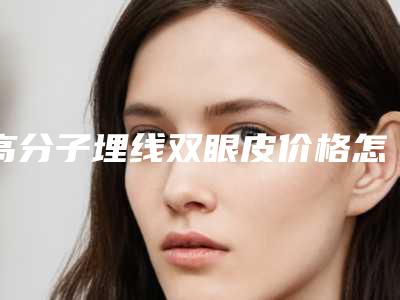 高分子埋线双眼皮价格怎么定位 以及何种有关