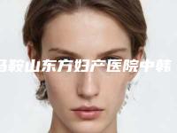 马鞍山东方妇产医院中韩整形美容中心,马鞍山韩臻美医疗美容一起来看看哪些牛
