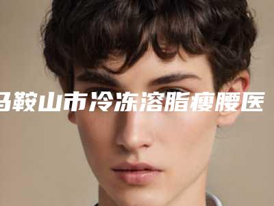 马鞍山市冷冻溶脂瘦腰医生上榜名单前十佳名单送给你-李哲医生知名度高值得一看