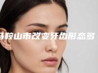 马鞍山市改变牙齿形态多少钱-马鞍山市改变牙齿形态医院排行榜十强优选分享