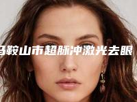 马鞍山市超脉冲激光去眼袋医美科价格表(2025年5月均价为：7226元）