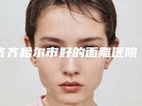 齐齐哈尔市好的面雕医院-齐齐哈尔天大医疗美容诊所总有一家适合你