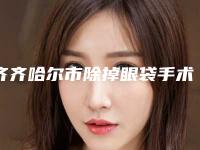 齐齐哈尔市除掉眼袋手术整形医院(齐齐哈尔董玉霞医疗美容诊所口碑实力测评)