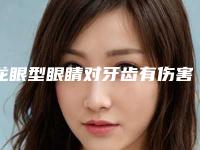 龙眼型眼睛对牙齿有伤害吗