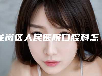 龙岗区人民医院口腔科怎么样?项目价格表、专业医生推荐