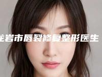 龙岩市唇裂修复整形医生在榜清单前十最新答疑（卢占洲医生公立5强擅长口碑各不同）
