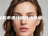 龙岩市埋线提升术价格(收费标准)靠谱官方2025(埋线提升术均价为：22470元)