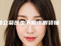鲁立菊医生下眼皮眼袋抽脂术案例-价格价位表2025医生名单推荐