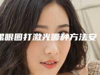黑眼圈打激光哪种方法安全可靠