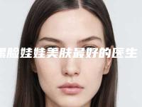 黑脸娃娃美肤最好的医生王中国：黑脸娃娃美肤医生50强入围名单公布