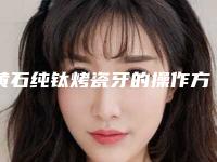 黄石纯钛烤瓷牙的操作方式及风险