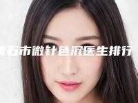 黄石市微针色沉医生排行榜前十强年度公开-施蕾医生放心选不踩雷