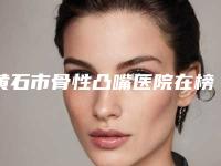 黄石市骨性凸嘴医院在榜清单前十佳榜单分享（黄石咿呀雅口腔门诊部等领衔三甲）