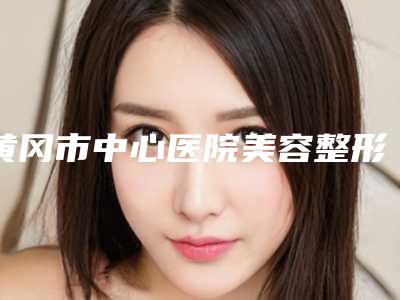 黄冈市中心医院美容整形科价格表更新在线一览附双眼皮单凤眼案例