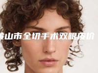 黄山市全切手术双眼皮价格(价目)2025全部贡献-黄山市全切手术双眼皮价格行情