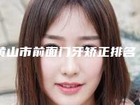 黄山市前面门牙矫正排名更新汇总-黄山市前面门牙矫正口腔医生
