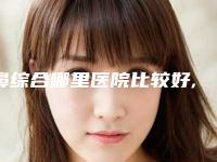 鼻综合哪里医院比较好,做鼻综合医院哪里好