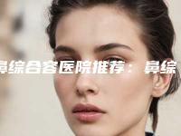 鼻综合容医院推荐：鼻综合医院30强哪几个可靠