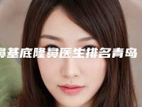 鼻基底隆鼻医生排名青岛市-青岛市鼻基底隆鼻专家排名榜十强合集公布